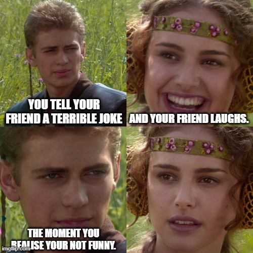 Anakin Padme 4 Panel | YOU TELL YOUR FRIEND A TERRIBLE JOKE; AND YOUR FRIEND LAUGHS. THE MOMENT YOU REALISE YOUR NOT FUNNY. | image tagged in anakin padme 4 panel | made w/ Imgflip meme maker