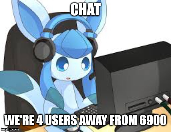 HERE COMES THE MEMES | CHAT; WE'RE 4 USERS AWAY FROM 6900 | image tagged in gaming glaceon | made w/ Imgflip meme maker
