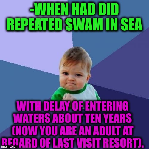 -Very happy, very. | -WHEN HAD DID REPEATED SWAM IN SEA; WITH DELAY OF ENTERING WATERS ABOUT TEN YEARS (NOW YOU ARE AN ADULT AT REGARD OF LAST VISIT RESORT). | image tagged in memes,success kid,just keep swimming,sea,joey repeat after me,adult swim | made w/ Imgflip meme maker