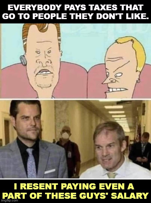 EVERYBODY PAYS TAXES THAT GO TO PEOPLE THEY DON'T LIKE. I RESENT PAYING EVEN A 
PART OF THESE GUYS' SALARY | image tagged in beavis and butthead,matt gaetz,jim jordan,taxes | made w/ Imgflip meme maker