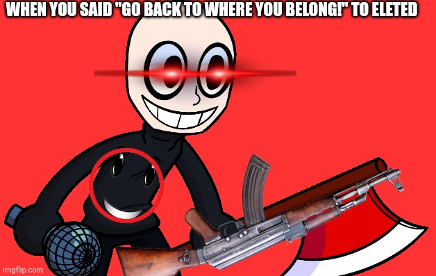Angry eleted | WHEN YOU SAID "GO BACK TO WHERE YOU BELONG!" TO ELETED | image tagged in deleted,mii | made w/ Imgflip meme maker