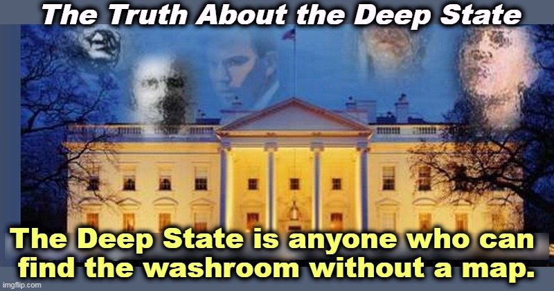 The Republican contempt for competency and experience | The Truth About the Deep State; The Deep State is anyone who can 
find the washroom without a map. | image tagged in deep state,white house,government,fantasy,stupid | made w/ Imgflip meme maker