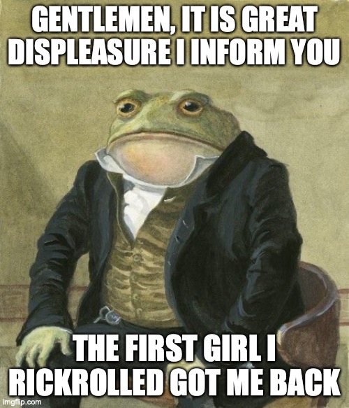 aw man, and it was on discord! | GENTLEMEN, IT IS GREAT DISPLEASURE I INFORM YOU; THE FIRST GIRL I RICKROLLED GOT ME BACK | image tagged in gentleman frog,rickroll | made w/ Imgflip meme maker