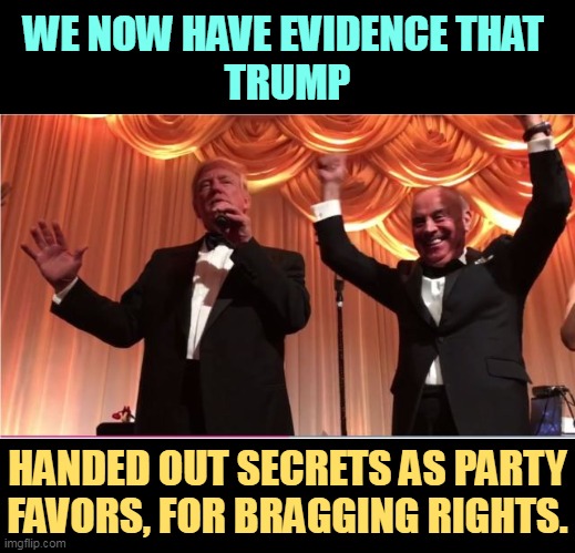 WE NOW HAVE EVIDENCE THAT 
TRUMP; HANDED OUT SECRETS AS PARTY FAVORS, FOR BRAGGING RIGHTS. | image tagged in trump,threat to our national secuirty,insane,secrets | made w/ Imgflip meme maker