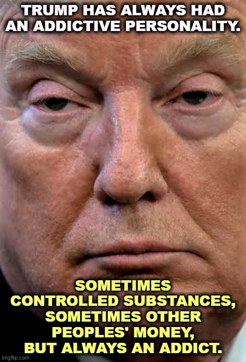 His hand in your pocket. | TRUMP HAS ALWAYS HAD AN ADDICTIVE PERSONALITY. SOMETIMES CONTROLLED SUBSTANCES, SOMETIMES OTHER PEOPLES' MONEY, BUT ALWAYS AN ADDICT. | image tagged in trump woozy dilated,trump,addiction,drug addiction,greed | made w/ Imgflip meme maker