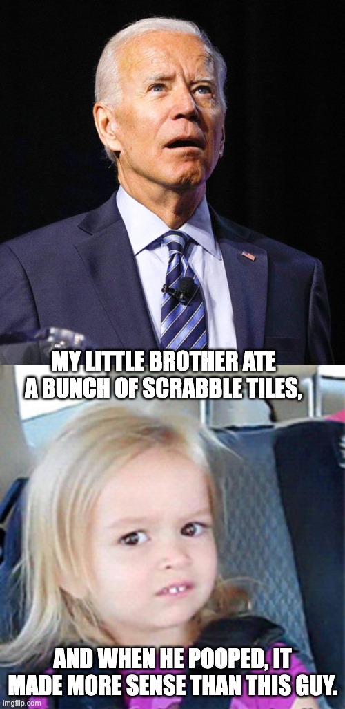 Biden | MY LITTLE BROTHER ATE A BUNCH OF SCRABBLE TILES, AND WHEN HE POOPED, IT MADE MORE SENSE THAN THIS GUY. | image tagged in joe biden,confused little girl | made w/ Imgflip meme maker