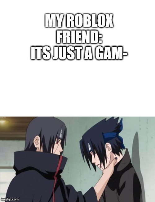 its not a game, its a way of life | MY ROBLOX FRIEND: ITS JUST A GAM- | image tagged in blank white template,itachi choking sasuke | made w/ Imgflip meme maker