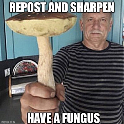 have a fungus | REPOST AND SHARPEN | image tagged in have a fungus | made w/ Imgflip meme maker