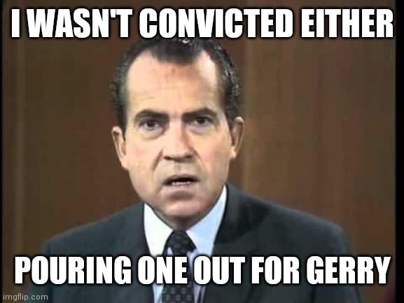 Richard Nixon - Laugh In | I WASN'T CONVICTED EITHER POURING ONE OUT FOR GERRY | image tagged in richard nixon - laugh in | made w/ Imgflip meme maker