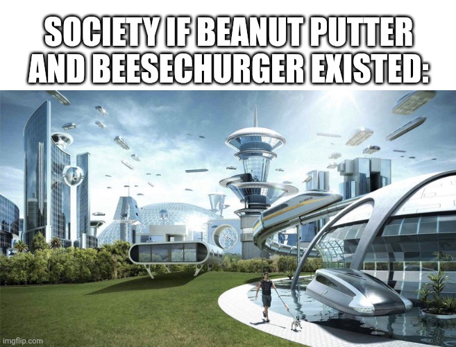 Tis true | SOCIETY IF BEANUT PUTTER AND BEESECHURGER EXISTED: | image tagged in the future world if | made w/ Imgflip meme maker