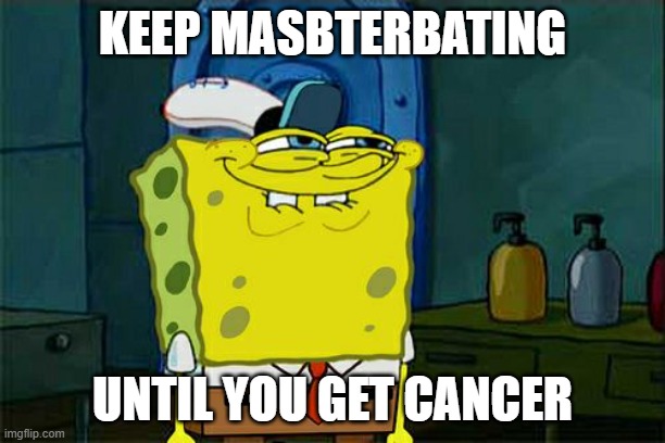Don't You Squidward | KEEP MASBTERBATING; UNTIL YOU GET CANCER | image tagged in memes,don't you squidward | made w/ Imgflip meme maker
