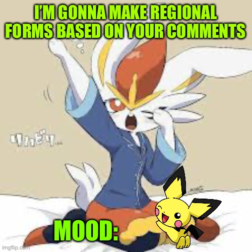 Benjamin16 announcement | I’M GONNA MAKE REGIONAL FORMS BASED ON YOUR COMMENTS; MOOD: | image tagged in benjamin16 announcement | made w/ Imgflip meme maker