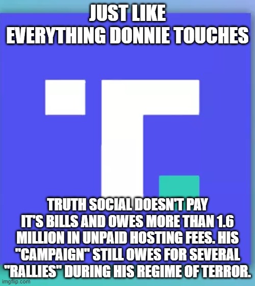 Truth social | JUST LIKE EVERYTHING DONNIE TOUCHES; TRUTH SOCIAL DOESN'T PAY IT'S BILLS AND OWES MORE THAN 1.6 MILLION IN UNPAID HOSTING FEES. HIS "CAMPAIGN" STILL OWES FOR SEVERAL "RALLIES" DURING HIS REGIME OF TERROR. | image tagged in truth social | made w/ Imgflip meme maker