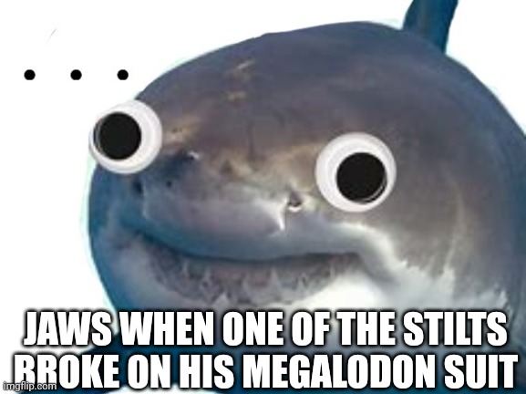 I have never saw his eyes so big before. I WASN'T LAUGHING AT THE STILTS I WAS LAUGHING AT HIS EYES | JAWS WHEN ONE OF THE STILTS BROKE ON HIS MEGALODON SUIT | image tagged in surprised shark | made w/ Imgflip meme maker