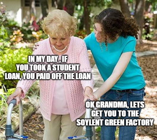 Sure grandma let's get you to bed | IN MY DAY , IF YOU TOOK A STUDENT LOAN, YOU PAID OFF THE LOAN; OK GRANDMA, LETS GET YOU TO THE SOYLENT GREEN FACTORY | image tagged in sure grandma let's get you to bed | made w/ Imgflip meme maker