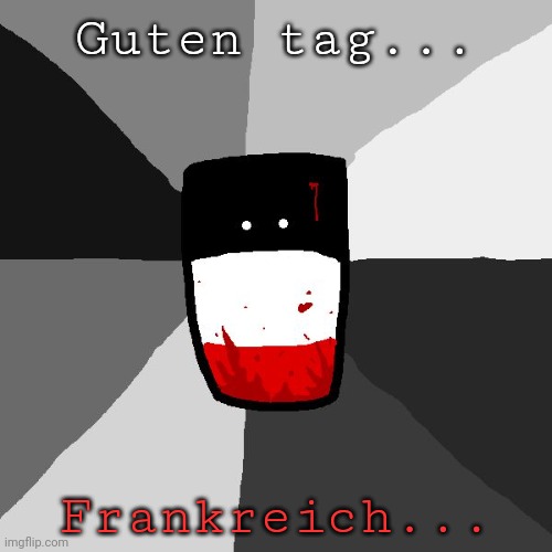 Hiya chat :} | Guten tag... Frankreich... | image tagged in insanity reichtangle | made w/ Imgflip meme maker