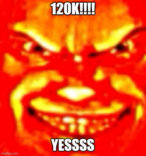 120k | 120K!!!! YESSSS | image tagged in canny | made w/ Imgflip meme maker