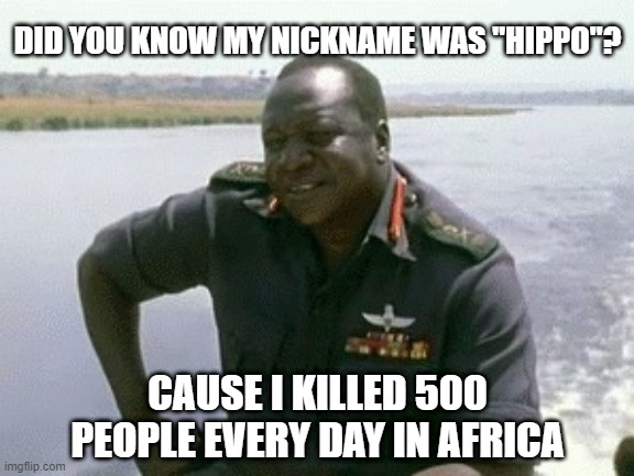 Idi Was Mean | DID YOU KNOW MY NICKNAME WAS "HIPPO"? CAUSE I KILLED 500 PEOPLE EVERY DAY IN AFRICA | image tagged in idi amin | made w/ Imgflip meme maker