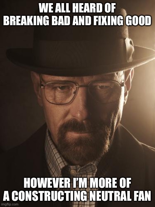 Walter White | WE ALL HEARD OF BREAKING BAD AND FIXING GOOD; HOWEVER I’M MORE OF A CONSTRUCTING NEUTRAL FAN | image tagged in walter white | made w/ Imgflip meme maker