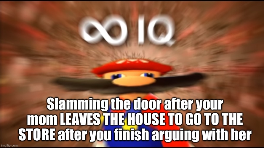 Infinity IQ Mario | Slamming the door after your mom LEAVES THE HOUSE TO GO TO THE STORE after you finish arguing with her | image tagged in infinity iq mario | made w/ Imgflip meme maker
