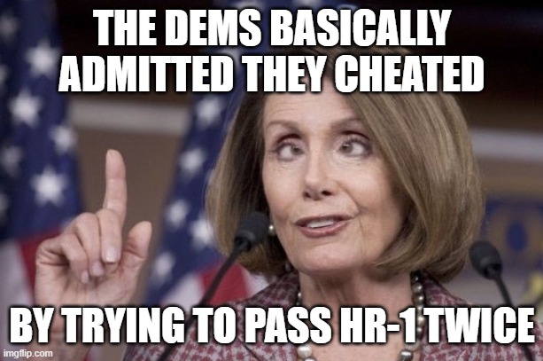 Nancy pelosi | THE DEMS BASICALLY ADMITTED THEY CHEATED BY TRYING TO PASS HR-1 TWICE | image tagged in nancy pelosi | made w/ Imgflip meme maker