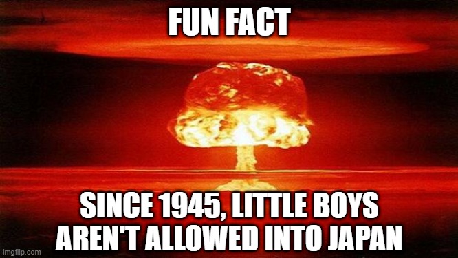 Boom | FUN FACT; SINCE 1945, LITTLE BOYS AREN'T ALLOWED INTO JAPAN | image tagged in atomic bomb | made w/ Imgflip meme maker