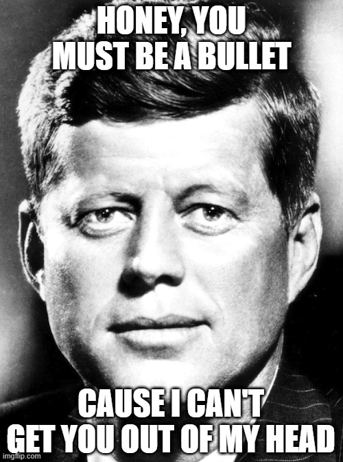Kennedy Pick Up Line | HONEY, YOU MUST BE A BULLET; CAUSE I CAN'T GET YOU OUT OF MY HEAD | image tagged in jfk | made w/ Imgflip meme maker