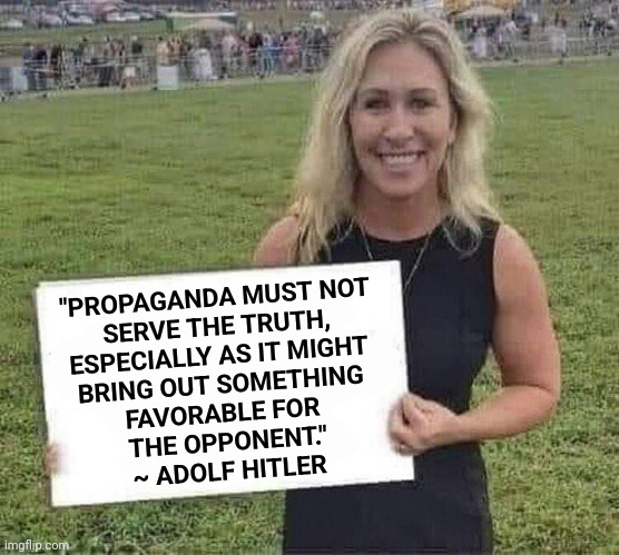 Oh She's A Nazi All Right | "PROPAGANDA MUST NOT 
SERVE THE TRUTH, 
ESPECIALLY AS IT MIGHT 
BRING OUT SOMETHING 
FAVORABLE FOR 
THE OPPONENT."
~ ADOLF HITLER | image tagged in marjorie taylor greene,nazi,trumpublican christian nationalist nazis,lock her up,memes,nut job | made w/ Imgflip meme maker