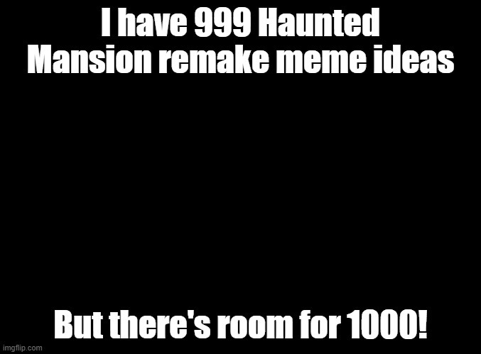 any takers | I have 999 Haunted Mansion remake meme ideas; But there's room for 1000! | image tagged in blank black,haunted mansion | made w/ Imgflip meme maker