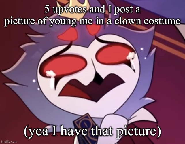 stolas cri | 5 upvotes and I post a picture of young me in a clown costume; (yea I have that picture) | image tagged in stolas cri | made w/ Imgflip meme maker