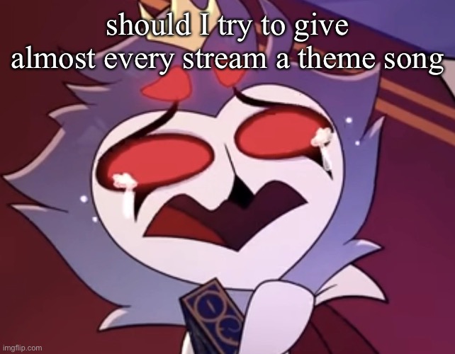 stolas cri | should I try to give almost every stream a theme song | image tagged in stolas cri | made w/ Imgflip meme maker