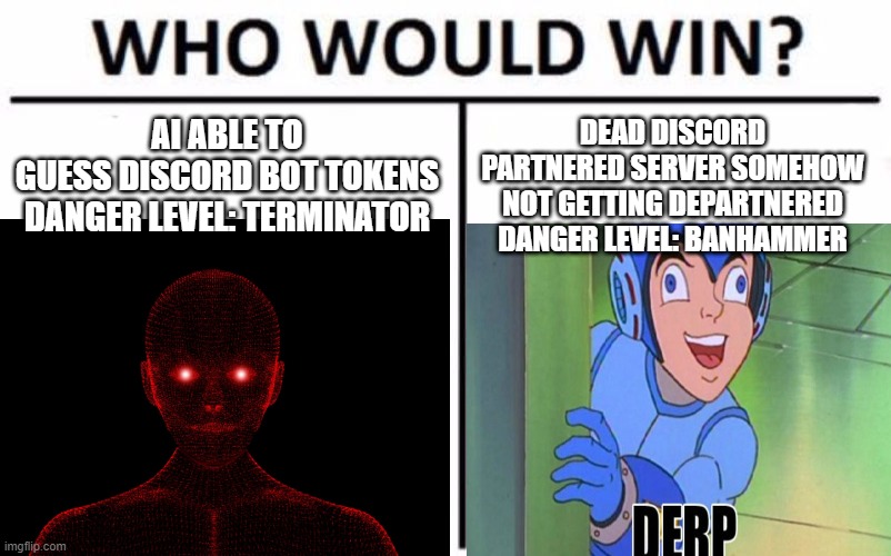 AI vs toxic server | AI ABLE TO GUESS DISCORD BOT TOKENS
DANGER LEVEL: TERMINATOR; DEAD DISCORD PARTNERED SERVER SOMEHOW NOT GETTING DEPARTNERED
DANGER LEVEL: BANHAMMER | image tagged in ai,hacking,discord | made w/ Imgflip meme maker