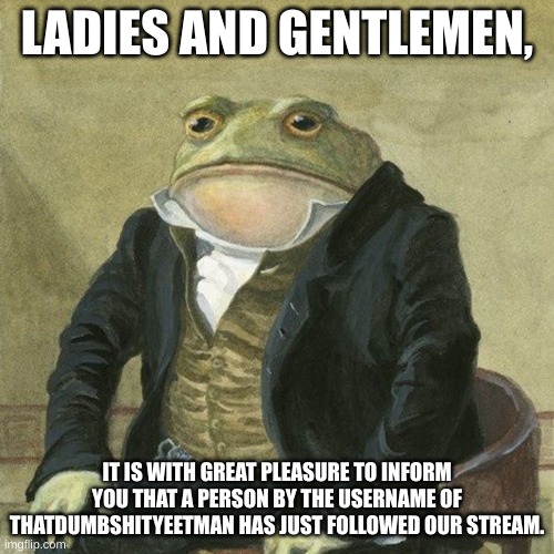 yay. | LADIES AND GENTLEMEN, IT IS WITH GREAT PLEASURE TO INFORM YOU THAT A PERSON BY THE USERNAME OF THATDUMBSHITYEETMAN HAS JUST FOLLOWED OUR STREAM. | image tagged in gentlemen it is with great pleasure to inform you that | made w/ Imgflip meme maker