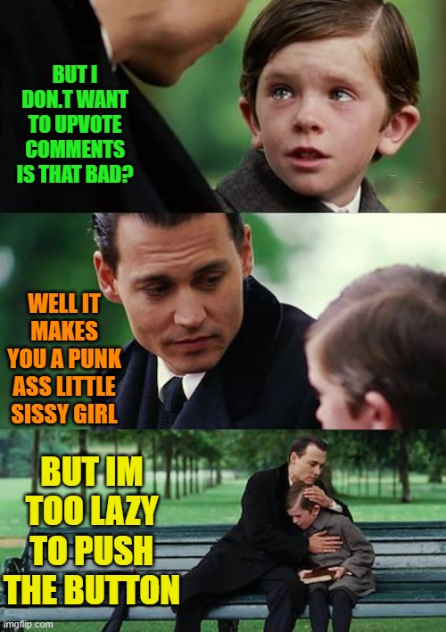 Finding Neverland Meme | BUT I DON.T WANT TO UPVOTE COMMENTS
IS THAT BAD? WELL IT MAKES YOU A PUNK ASS LITTLE SISSY GIRL; BUT IM TOO LAZY TO PUSH THE BUTTON | image tagged in memes,finding neverland | made w/ Imgflip meme maker