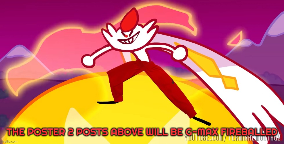 THE POSTER 2 POSTS ABOVE WILL BE G-MAX FIREBALLED | image tagged in pokemon | made w/ Imgflip meme maker