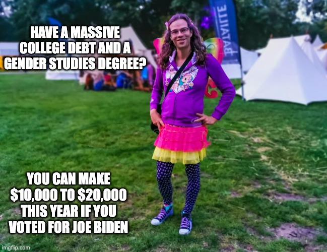 Your Tax Dollars at Work! | HAVE A MASSIVE COLLEGE DEBT AND A GENDER STUDIES DEGREE? YOU CAN MAKE $10,000 TO $20,000 THIS YEAR IF YOU VOTED FOR JOE BIDEN | image tagged in college loan,debt forgiveness,worthless degree | made w/ Imgflip meme maker