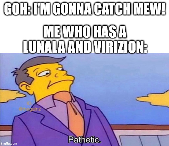 Pathetic | GOH: I'M GONNA CATCH MEW! ME WHO HAS A LUNALA AND VIRIZION: | image tagged in pathetic | made w/ Imgflip meme maker