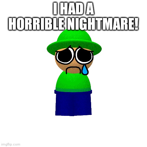 Blank Transparent Square Meme | I HAD A HORRIBLE NIGHTMARE! | image tagged in memes,blank transparent square | made w/ Imgflip meme maker