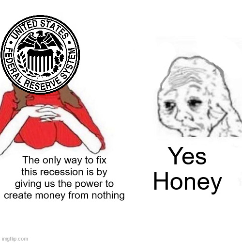 Yes Honey | Yes Honey; The only way to fix this recession is by giving us the power to create money from nothing | image tagged in yes honey | made w/ Imgflip meme maker