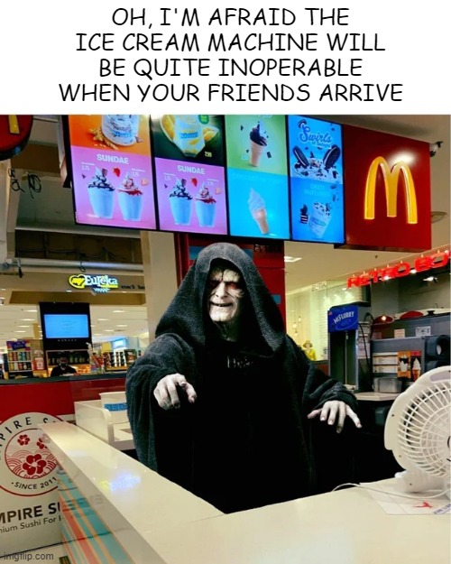 Damn It | OH, I'M AFRAID THE ICE CREAM MACHINE WILL BE QUITE INOPERABLE WHEN YOUR FRIENDS ARRIVE | image tagged in emperor palpatine | made w/ Imgflip meme maker