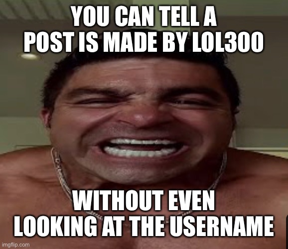 YOU CAN TELL A POST IS MADE BY LOL300; WITHOUT EVEN LOOKING AT THE USERNAME | made w/ Imgflip meme maker