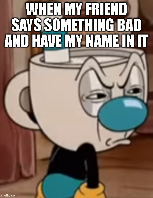 Mugman face | WHEN MY FRIEND SAYS SOMETHING BAD AND HAVE MY NAME IN IT | image tagged in mugman face | made w/ Imgflip meme maker