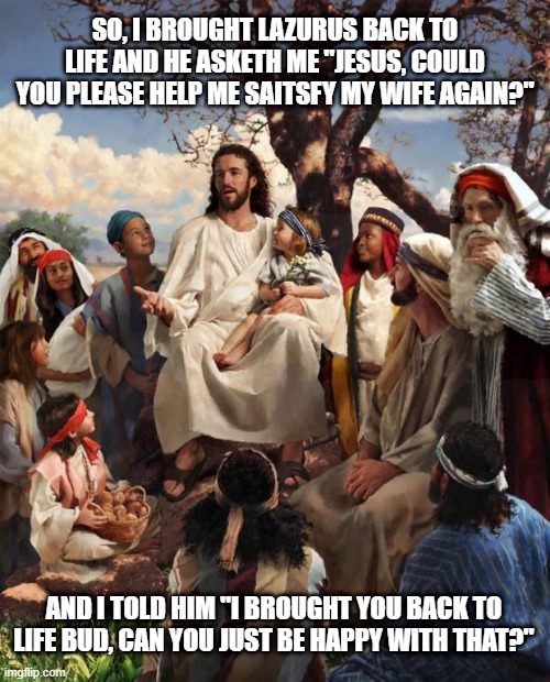 Other Things Dead | SO, I BROUGHT LAZURUS BACK TO LIFE AND HE ASKETH ME "JESUS, COULD YOU PLEASE HELP ME SAITSFY MY WIFE AGAIN?"; AND I TOLD HIM "I BROUGHT YOU BACK TO LIFE BUD, CAN YOU JUST BE HAPPY WITH THAT?" | image tagged in story time jesus | made w/ Imgflip meme maker