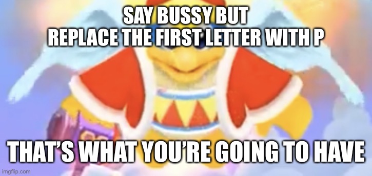 Biblically Accurate Dedede | SAY BUSSY BUT
REPLACE THE FIRST LETTER WITH P; THAT’S WHAT YOU’RE GOING TO HAVE | image tagged in biblically accurate dedede | made w/ Imgflip meme maker