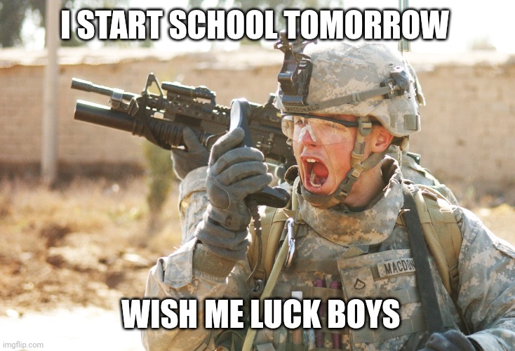 I'M GOING TO WAR WITH SCHOOL | I START SCHOOL TOMORROW; WISH ME LUCK BOYS | image tagged in us army soldier yelling radio iraq war,school | made w/ Imgflip meme maker