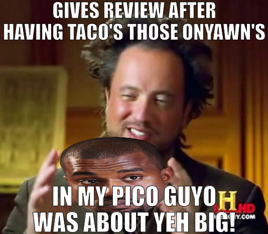 SOME PLACES GIVE YOU TO MUCH FOOD! | GIVES REVIEW AFTER HAVING TACO'S THOSE ONYAWN'S; IN MY PICO GUYO WAS ABOUT YEH BIG! | image tagged in memes,ancient aliens | made w/ Imgflip meme maker