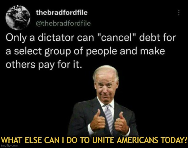 Democrat Dictator | WHAT ELSE CAN I DO TO UNITE AMERICANS TODAY? | image tagged in politics,joe biden,thumbs up,dictator,student loans,democrats | made w/ Imgflip meme maker