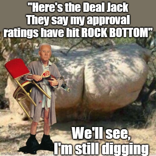 He was born a poor Poor Child, but just as smart as a White Child | "Here's the Deal Jack
They say my approval ratings have hit ROCK BOTTOM"; We'll see,
I'm still digging | image tagged in the joek biden | made w/ Imgflip meme maker