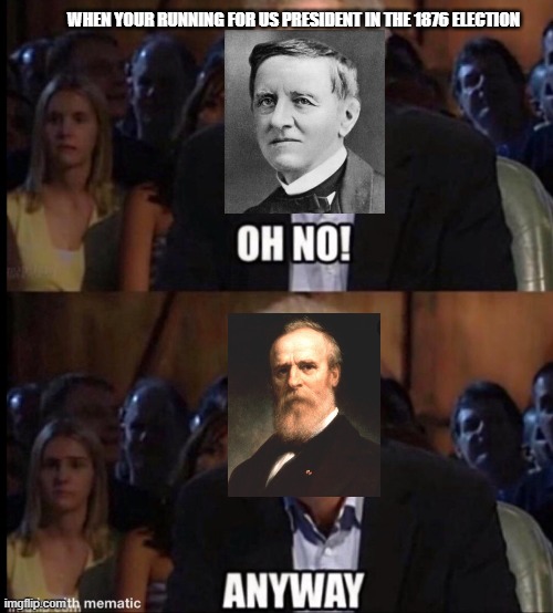 1876 Election was Bizzare | WHEN YOUR RUNNING FOR US PRESIDENT IN THE 1876 ELECTION | image tagged in oh no anyway | made w/ Imgflip meme maker