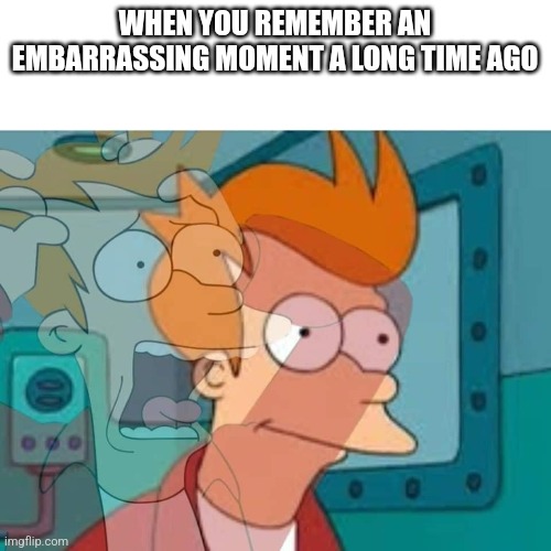 Help me | WHEN YOU REMEMBER AN EMBARRASSING MOMENT A LONG TIME AGO | image tagged in fry,memes,so true,embarassing,help me | made w/ Imgflip meme maker
